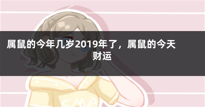 属鼠的今年几岁2019年了，属鼠的今天财运
