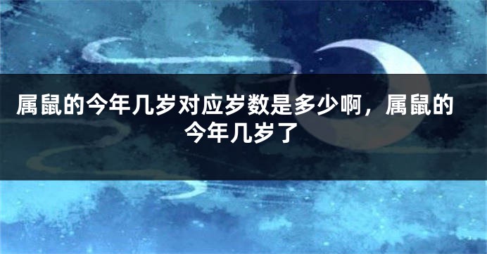 属鼠的今年几岁对应岁数是多少啊，属鼠的今年几岁了