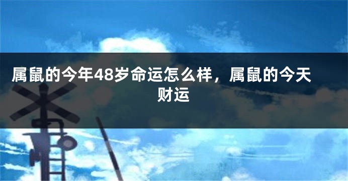 属鼠的今年48岁命运怎么样，属鼠的今天财运