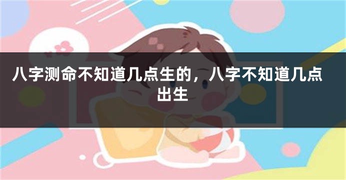 八字测命不知道几点生的，八字不知道几点出生