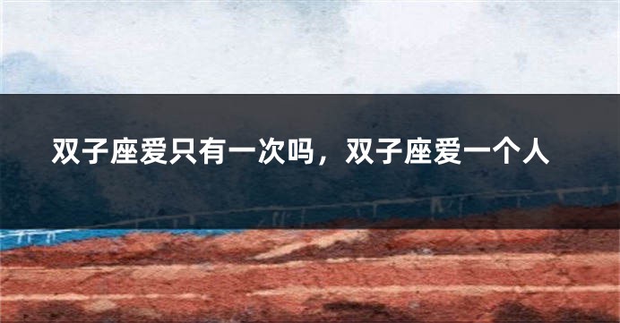 双子座爱只有一次吗，双子座爱一个人