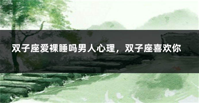 双子座爱裸睡吗男人心理,双子座喜欢你