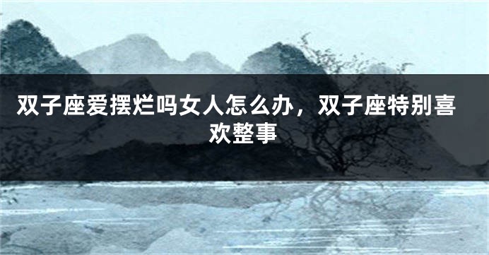双子座爱摆烂吗女人怎么办，双子座特别喜欢整事