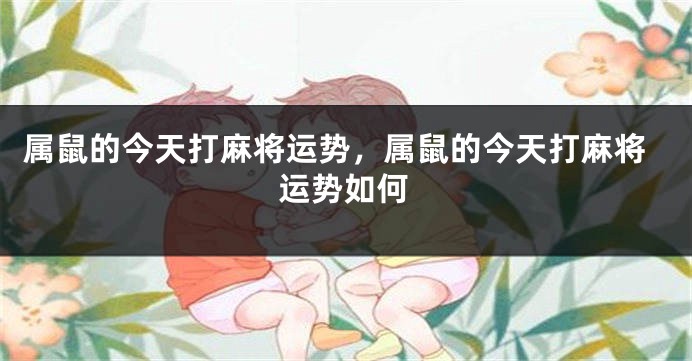 属鼠的今天打麻将运势，属鼠的今天打麻将运势如何