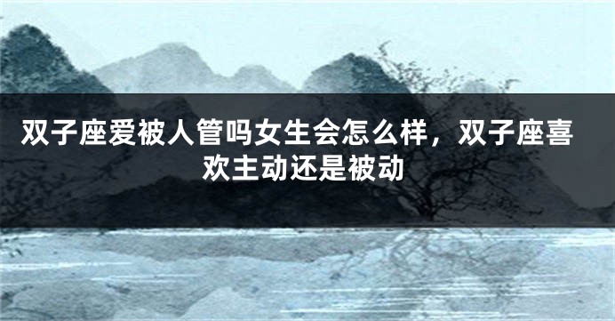 双子座爱被人管吗女生会怎么样，双子座喜欢主动还是被动