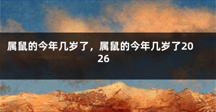 属鼠的今年几岁了，属鼠的今年几岁了2026
