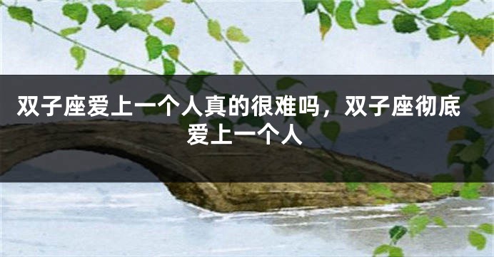 双子座爱上一个人真的很难吗，双子座彻底爱上一个人