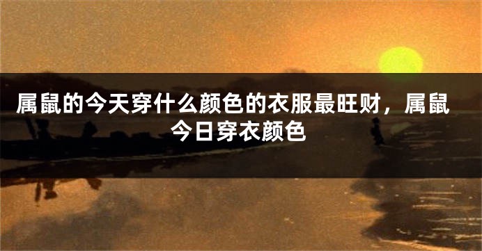 属鼠的今天穿什么颜色的衣服最旺财，属鼠今日穿衣颜色