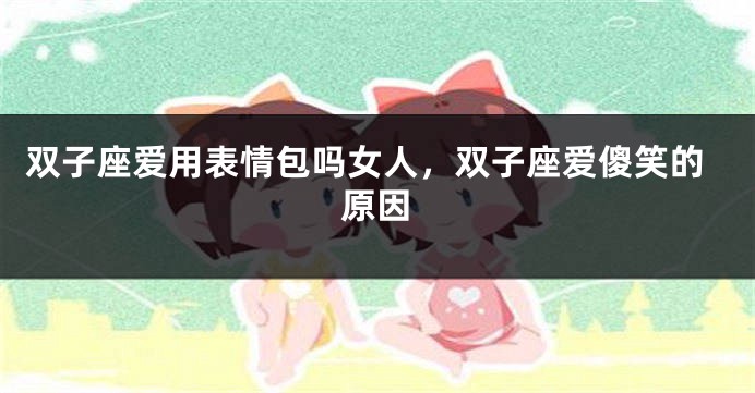 双子座爱用表情包吗女人，双子座爱傻笑的原因