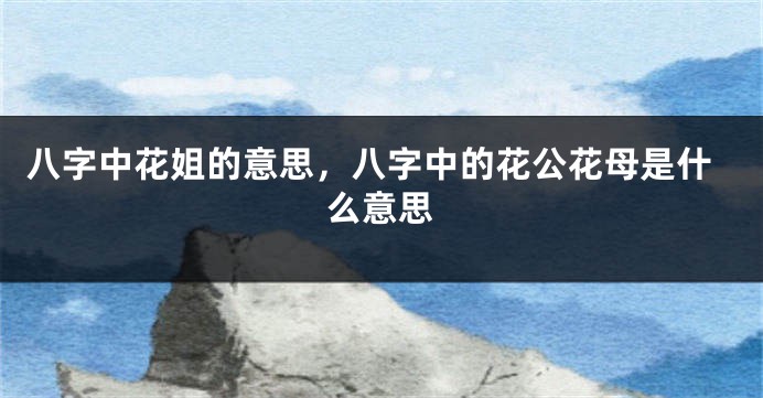 八字中花姐的意思，八字中的花公花母是什么意思
