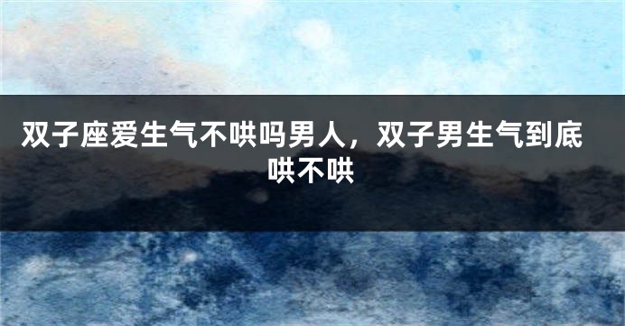 双子座爱生气不哄吗男人，双子男生气到底哄不哄
