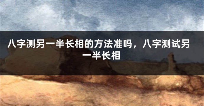 八字测另一半长相的方法准吗，八字测试另一半长相