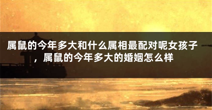 属鼠的今年多大和什么属相最配对呢女孩子，属鼠的今年多大的婚姻怎么样
