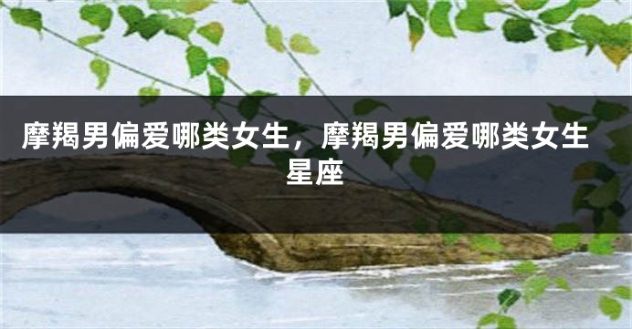 摩羯男偏爱哪类女生，摩羯男偏爱哪类女生星座