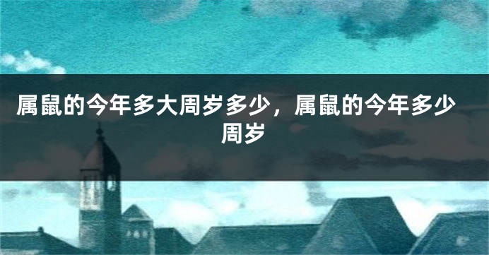 属鼠的今年多大周岁多少，属鼠的今年多少周岁