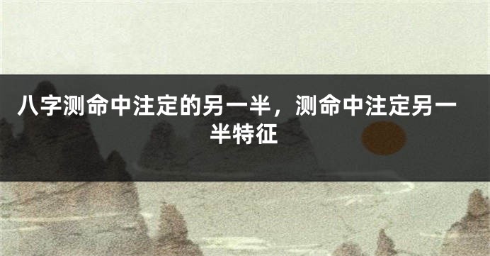 八字测命中注定的另一半,测命中注定另一半特征