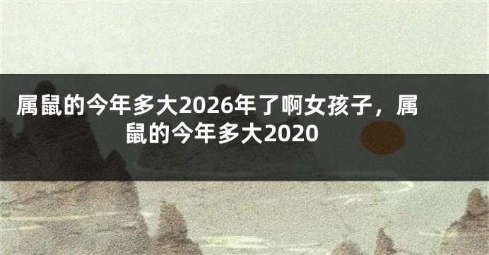 属鼠的今年多大2026年了啊女孩子，属鼠的今年多大2020