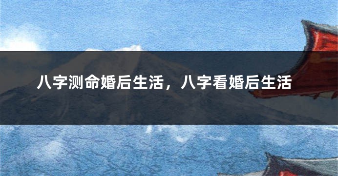 八字测命婚后生活，八字看婚后生活
