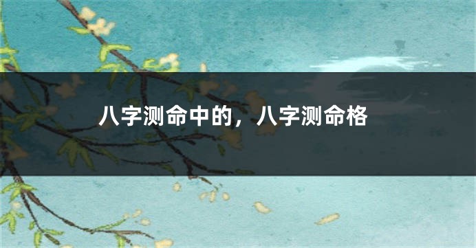 八字测命中的,八字测命格