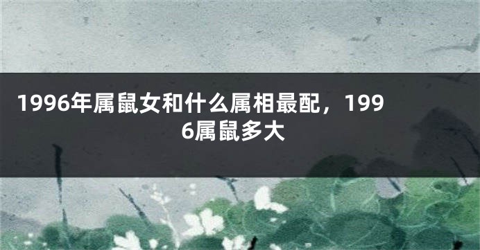 1996年属鼠女和什么属相最配，1996属鼠多大