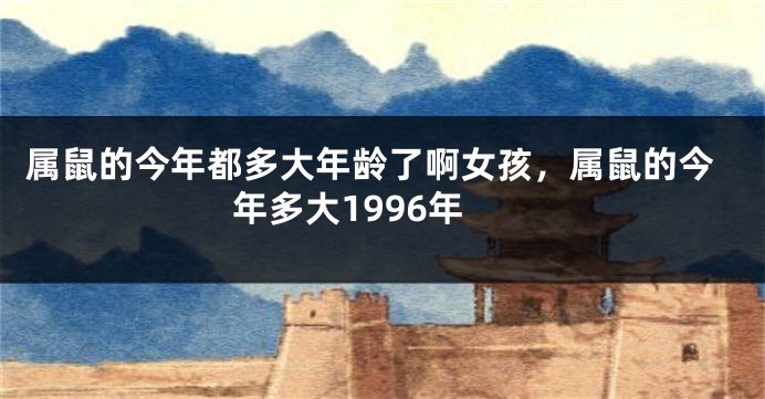 属鼠的今年都多大年龄了啊女孩，属鼠的今年多大1996年