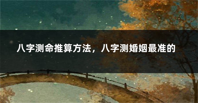 八字测命推算方法，八字测婚姻最准的