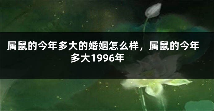 属鼠的今年多大的婚姻怎么样，属鼠的今年多大1996年