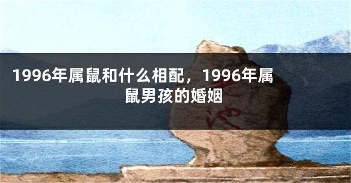1996年属鼠和什么相配，1996年属鼠男孩的婚姻