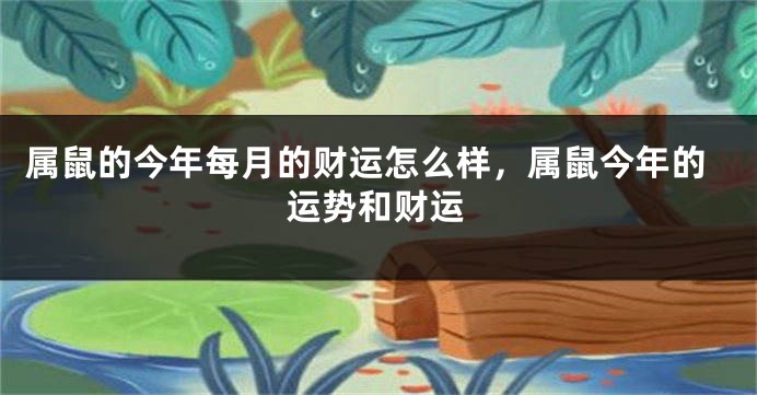 属鼠的今年每月的财运怎么样，属鼠今年的运势和财运