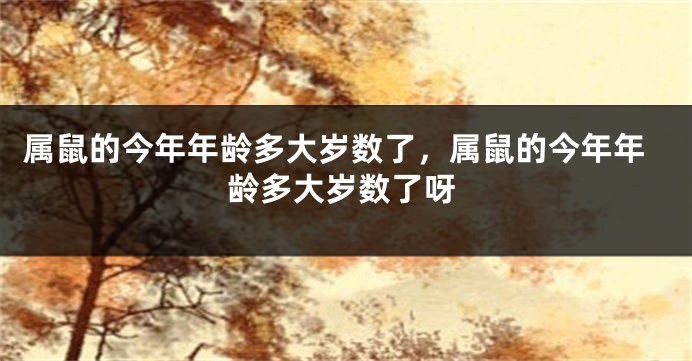 属鼠的今年年龄多大岁数了，属鼠的今年年龄多大岁数了呀