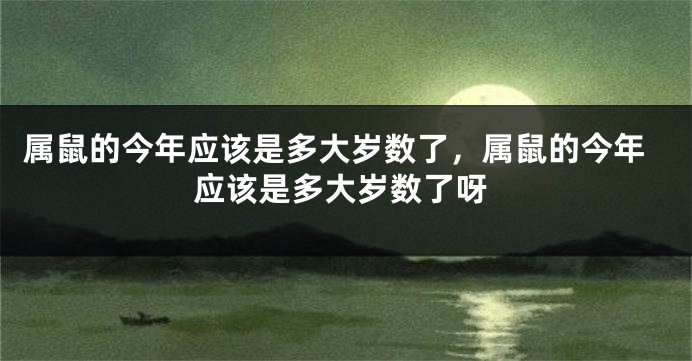 属鼠的今年应该是多大岁数了，属鼠的今年应该是多大岁数了呀