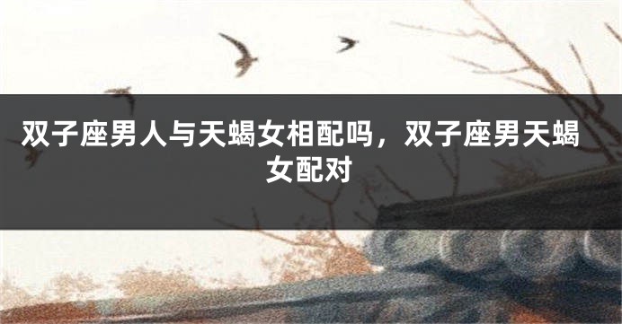 双子座男人与天蝎女相配吗，双子座男天蝎女配对