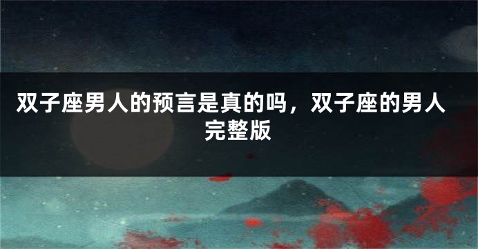 双子座男人的预言是真的吗，双子座的男人完整版