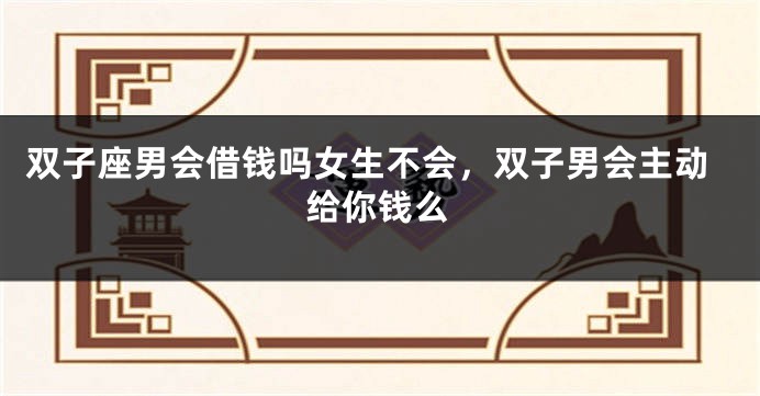双子座男会借钱吗女生不会，双子男会主动给你钱么