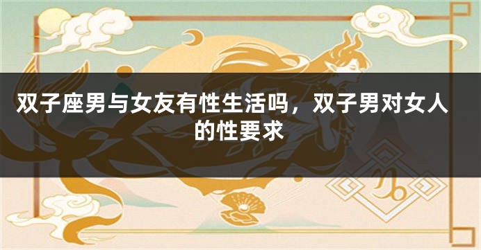 双子座男与女友有性生活吗，双子男对女人的性要求