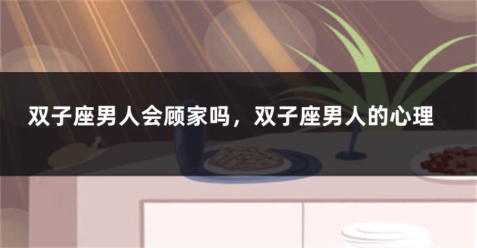 双子座男人会顾家吗，双子座男人的心理