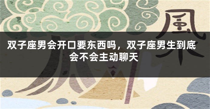 双子座男会开口要东西吗，双子座男生到底会不会主动聊天