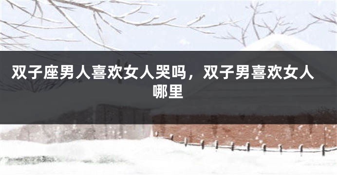 双子座男人喜欢女人哭吗，双子男喜欢女人哪里