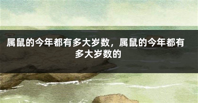 属鼠的今年都有多大岁数，属鼠的今年都有多大岁数的
