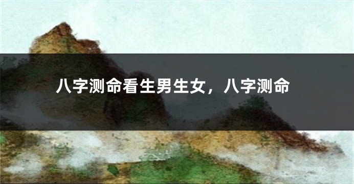 八字测命看生男生女，八字测命