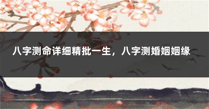 八字测命详细精批一生,八字测婚姻姻缘