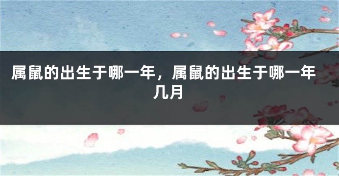 属鼠的出生于哪一年，属鼠的出生于哪一年几月