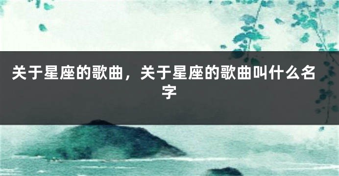 关于星座的歌曲，关于星座的歌曲叫什么名字