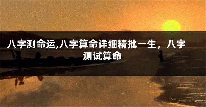 八字测命运,八字算命详细精批一生，八字测试算命