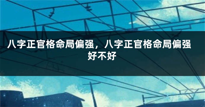 八字正官格命局偏强，八字正官格命局偏强好不好