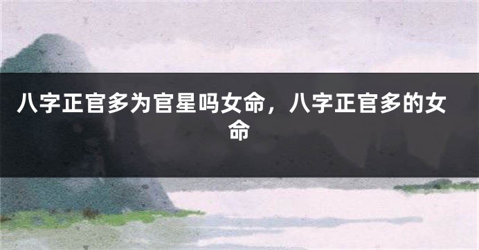 八字正官多为官星吗女命，八字正官多的女命