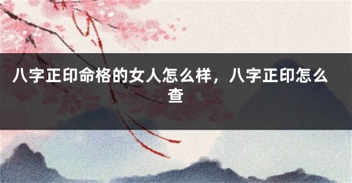 八字正印命格的女人怎么样，八字正印怎么查