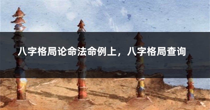 八字格局论命法命例上，八字格局查询
