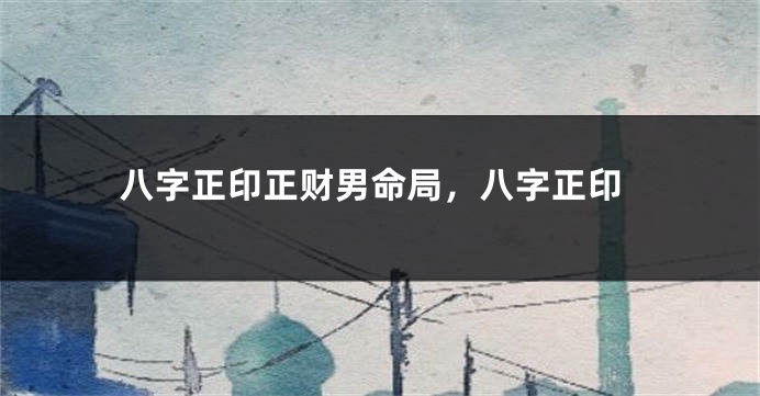八字正印正财男命局，八字正印