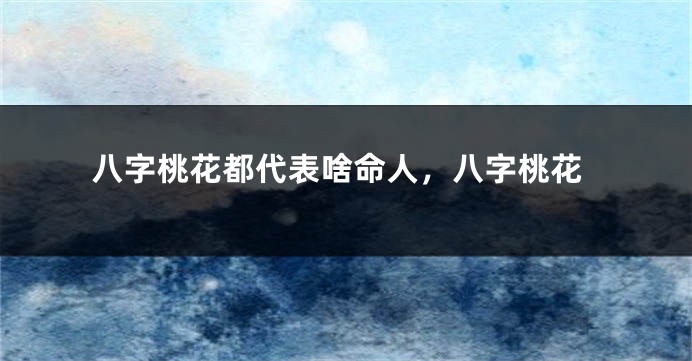 八字桃花都代表啥命人，八字桃花